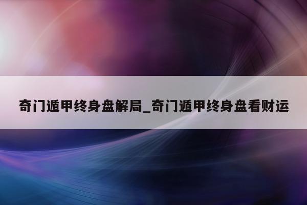 奇门遁甲终身盘解局_奇门遁甲终身盘看财运 - 第 1 张图片 - 小家生活风水网