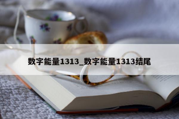 数字能量 1313_数字能量 1313 结尾 - 第 1 张图片 - 小家生活风水网