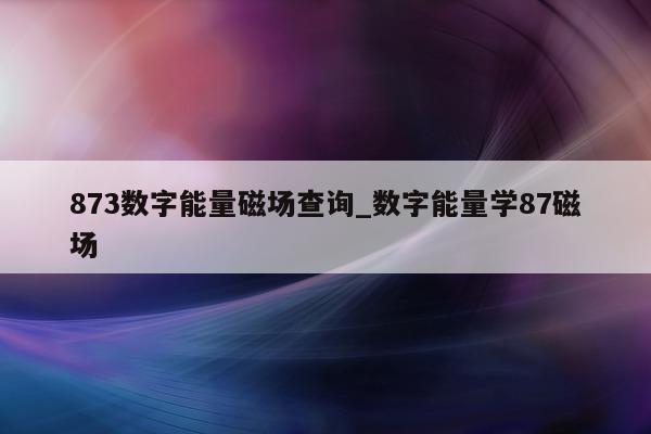 873 数字能量磁场查询_数字能量学 87 磁场 - 第 1 张图片 - 小家生活风水网