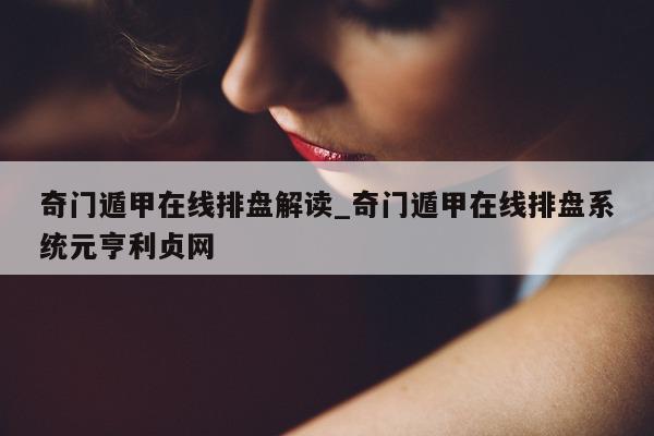 奇门遁甲在线排盘解读_奇门遁甲在线排盘系统元亨利贞网 - 第 1 张图片 - 小家生活风水网