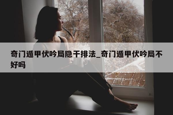 奇门遁甲伏吟局隐干排法_奇门遁甲伏吟局不好吗 - 第 1 张图片 - 小家生活风水网