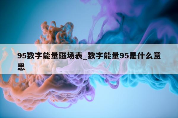 95 数字能量磁场表_数字能量 95 是什么意思 - 第 1 张图片 - 小家生活风水网