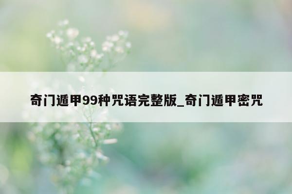 奇门遁甲 99 种咒语完整版_奇门遁甲密咒 - 第 1 张图片 - 小家生活风水网