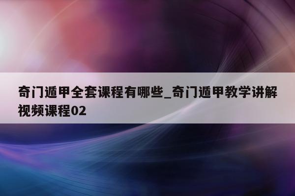 奇门遁甲全套课程有哪些_奇门遁甲教学讲解视频课程 02- 第 1 张图片 - 小家生活风水网