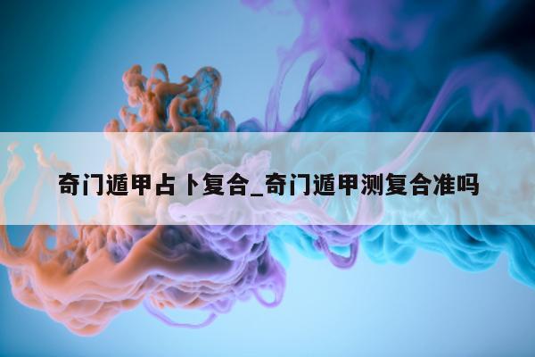 奇门遁甲占卜复合_奇门遁甲测复合准吗 - 第 1 张图片 - 小家生活风水网