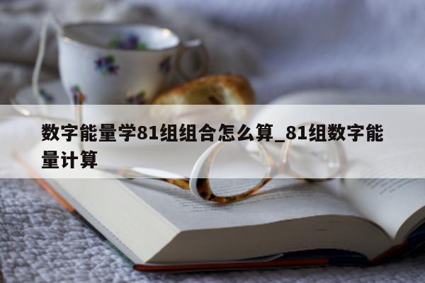 数字能量学 81 组组合怎么算_81 组数字能量计算 - 第 1 张图片 - 小家生活风水网