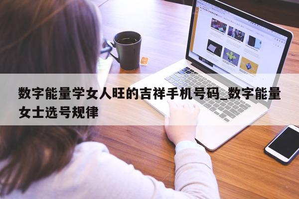 数字能量学女人旺的吉祥手机号码_数字能量女士选号规律 - 第 1 张图片 - 小家生活风水网