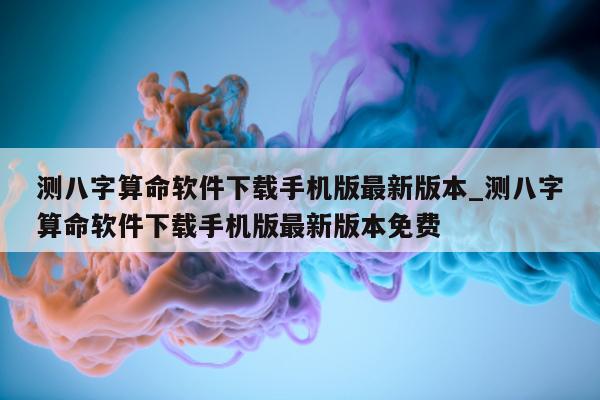 测八字算命软件下载手机版最新版本_测八字算命软件下载手机版最新版本免费 - 第 1 张图片 - 小家生活风水网