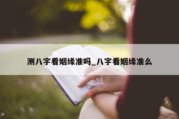 测八字看姻缘准吗_八字看姻缘准么 - 第 1 张图片 - 小家生活风水网