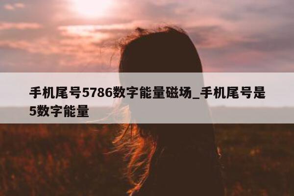 手机尾号 5786 数字能量磁场_手机尾号是 5 数字能量 - 第 1 张图片 - 小家生活风水网