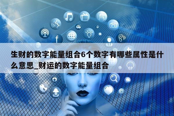 生财的数字能量组合 6 个数字有哪些属性是什么意思_财运的数字能量组合 - 第 1 张图片 - 小家生活风水网