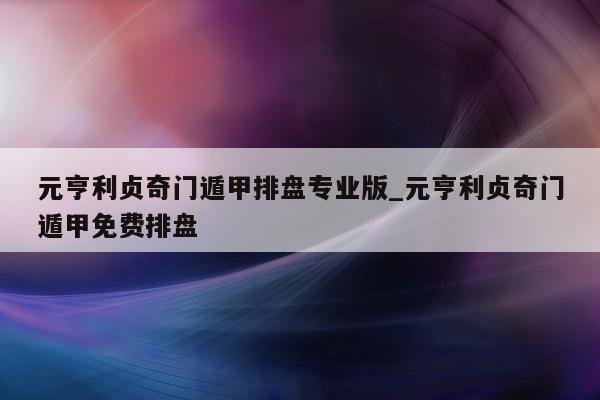 元亨利贞奇门遁甲排盘专业版_元亨利贞奇门遁甲免费排盘 - 第 1 张图片 - 小家生活风水网