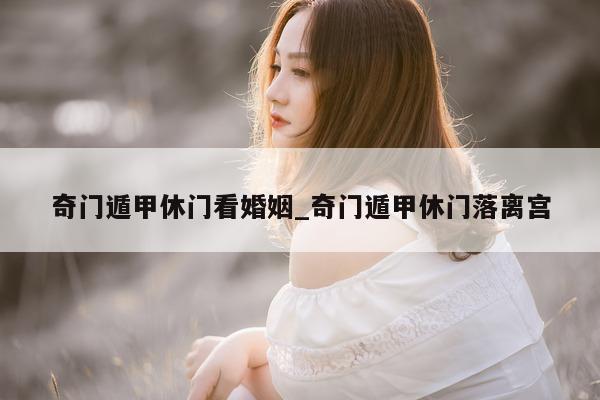 奇门遁甲休门看婚姻_奇门遁甲休门落离宫 - 第 1 张图片 - 小家生活风水网