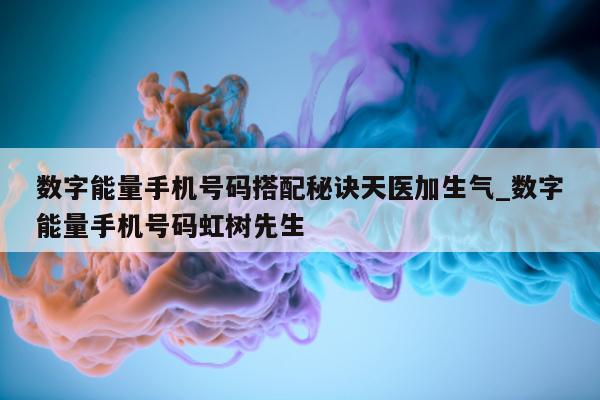 数字能量手机号码搭配秘诀天医加生气_数字能量手机号码虹树先生 - 第 1 张图片 - 小家生活风水网