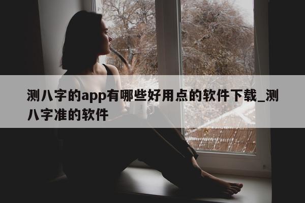 测八字的 app 有哪些好用点的软件下载_测八字准的软件 - 第 1 张图片 - 小家生活风水网