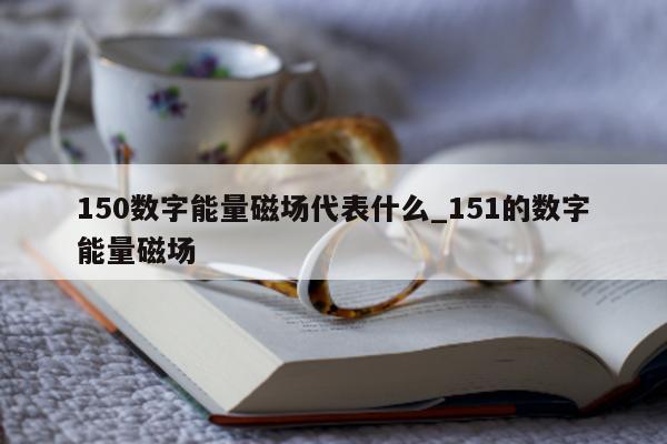 150 数字能量磁场代表什么_151 的数字能量磁场 - 第 1 张图片 - 小家生活风水网