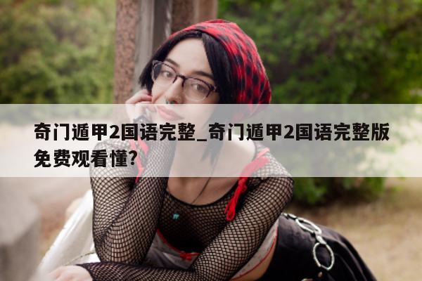 奇门遁甲 2 国语完整_奇门遁甲 2 国语完整版免费观看懂?- 第 1 张图片 - 小家生活风水网