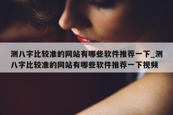 测八字比较准的网站有哪些软件推荐一下_测八字比较准的网站有哪些软件推荐一下视频 - 第 1 张图片 - 小家生活风水网