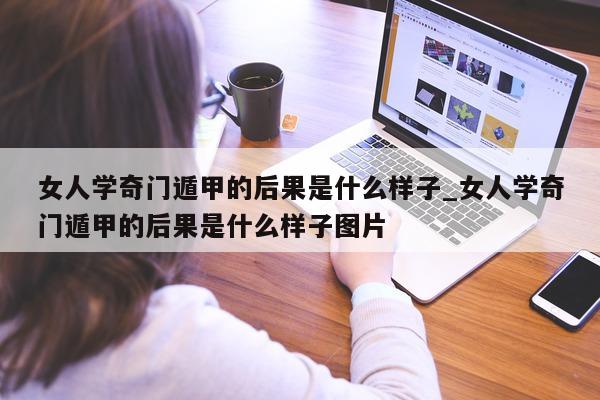 女人学奇门遁甲的后果是什么样子_女人学奇门遁甲的后果是什么样子图片 - 第 1 张图片 - 小家生活风水网