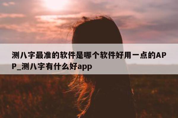 测八字最准的软件是哪个软件好用一点的 APP_测八字有什么好 app- 第 1 张图片 - 小家生活风水网