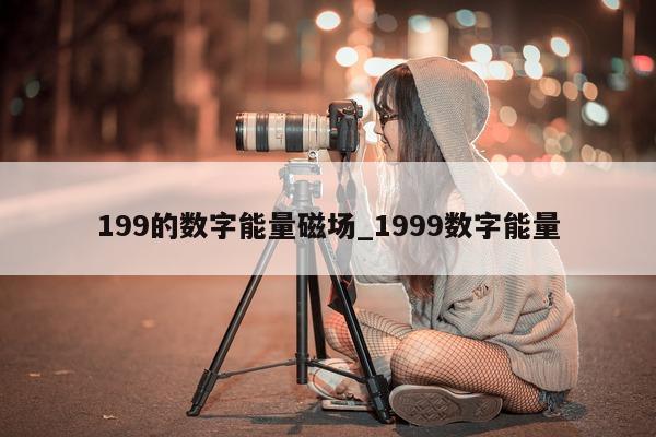 199 的数字能量磁场_1999 数字能量 - 第 1 张图片 - 小家生活风水网