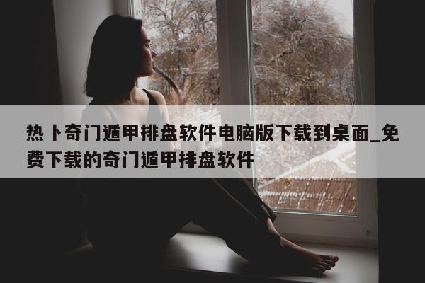 热卜奇门遁甲排盘软件电脑版下载到桌面_免费下载的奇门遁甲排盘软件 - 第 1 张图片 - 小家生活风水网