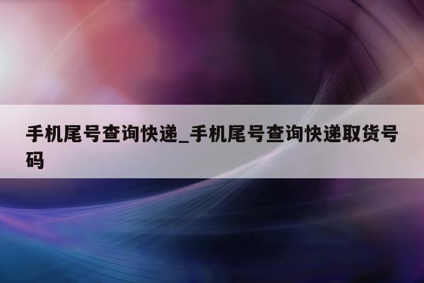 手机尾号查询快递_手机尾号查询快递取货号码 - 第 1 张图片 - 小家生活风水网