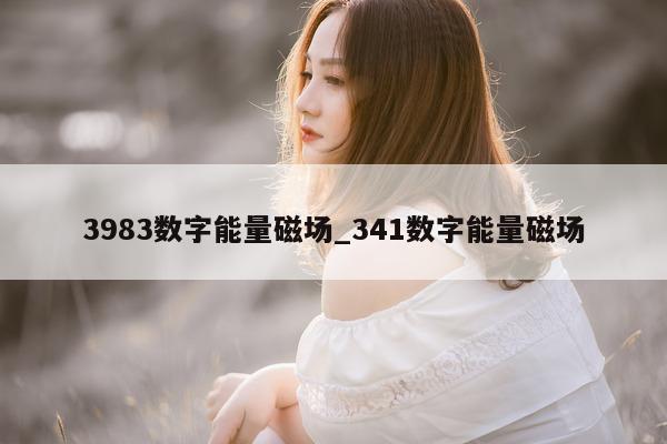 3983 数字能量磁场_341 数字能量磁场 - 第 1 张图片 - 小家生活风水网