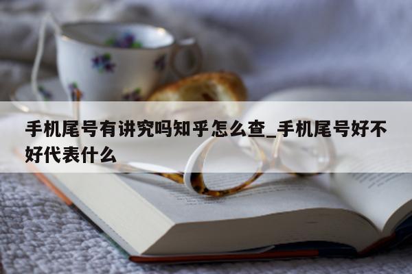 手机尾号有讲究吗知乎怎么查_手机尾号好不好代表什么 - 第 1 张图片 - 小家生活风水网