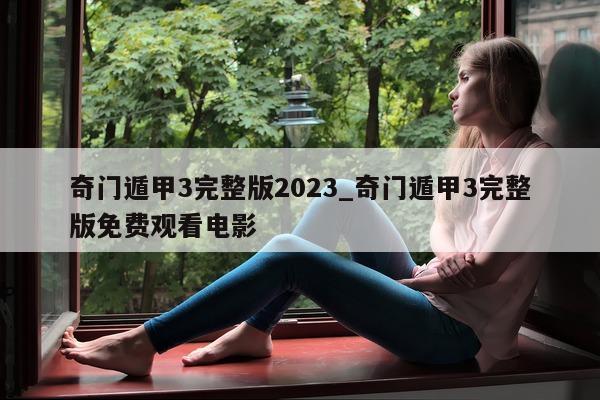 奇门遁甲 3 完整版 2023_奇门遁甲 3 完整版免费观看电影 - 第 1 张图片 - 小家生活风水网