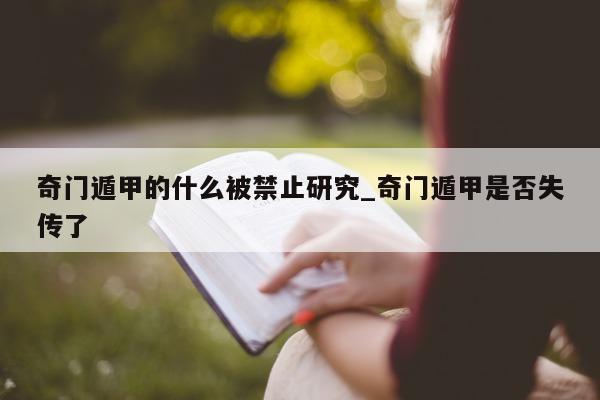 奇门遁甲的什么被禁止研究_奇门遁甲是否失传了 - 第 1 张图片 - 小家生活风水网