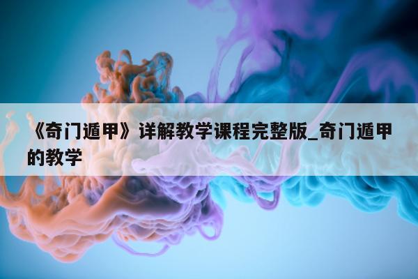 《奇门遁甲》详解教学课程完整版_奇门遁甲的教学 - 第 1 张图片 - 小家生活风水网