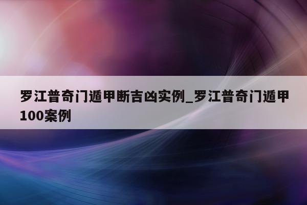 罗江普奇门遁甲断吉凶实例_罗江普奇门遁甲 100 案例 - 第 1 张图片 - 小家生活风水网