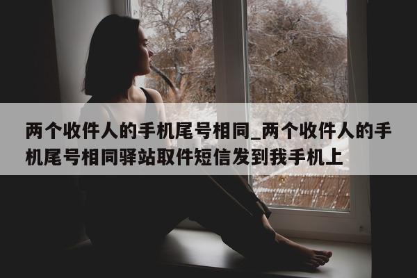 两个收件人的手机尾号相同_两个收件人的手机尾号相同驿站取件短信发到我手机上 - 第 1 张图片 - 小家生活风水网