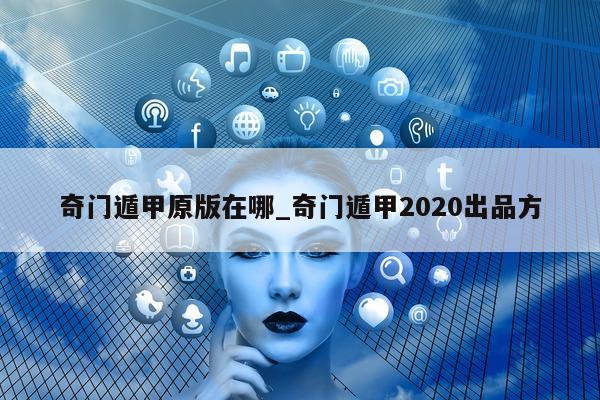 奇门遁甲原版在哪_奇门遁甲 2020 出品方 - 第 1 张图片 - 小家生活风水网