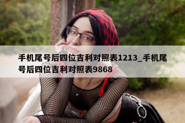 手机尾号后四位吉利对照表 1213_手机尾号后四位吉利对照表 9868- 第 1 张图片 - 小家生活风水网