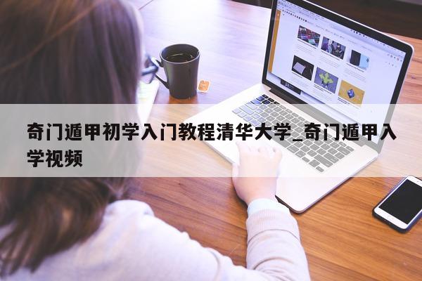 奇门遁甲初学入门教程清华大学_奇门遁甲入学视频 - 第 1 张图片 - 小家生活风水网