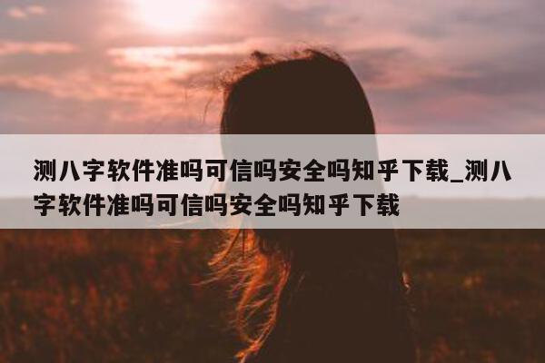 测八字软件准吗可信吗安全吗知乎下载_测八字软件准吗可信吗安全吗知乎下载 - 第 1 张图片 - 小家生活风水网