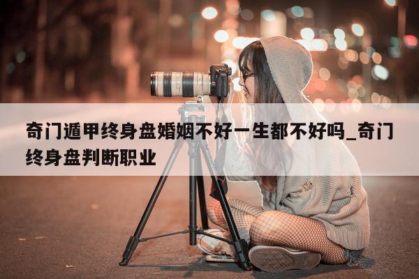 奇门遁甲终身盘婚姻不好一生都不好吗_奇门终身盘判断职业 - 第 1 张图片 - 小家生活风水网