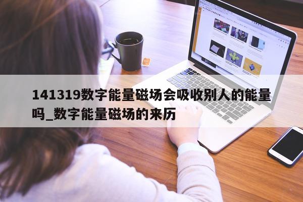 141319 数字能量磁场会吸收别人的能量吗_数字能量磁场的来历 - 第 1 张图片 - 小家生活风水网