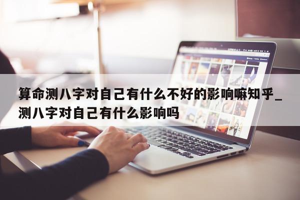 算命测八字对自己有什么不好的影响嘛知乎_测八字对自己有什么影响吗 - 第 1 张图片 - 小家生活风水网