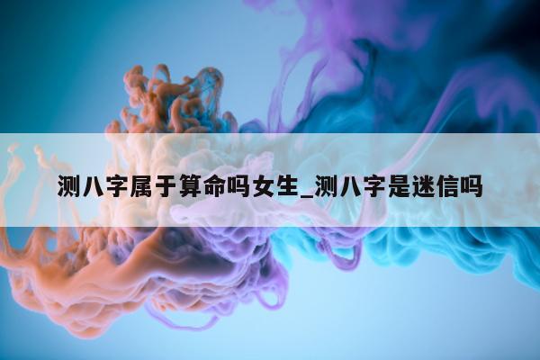 测八字属于算命吗女生_测八字是迷信吗 - 第 1 张图片 - 小家生活风水网