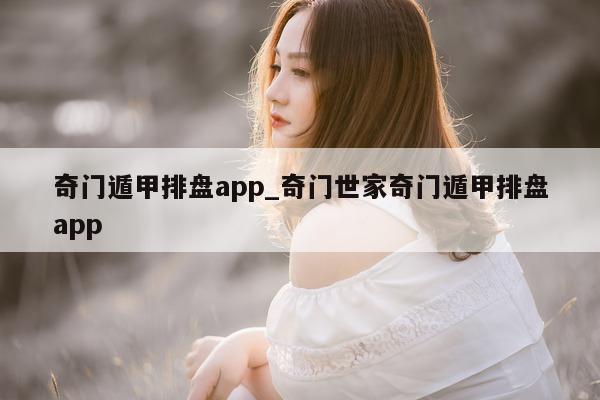 奇门遁甲排盘 app_奇门世家奇门遁甲排盘 app- 第 1 张图片 - 小家生活风水网