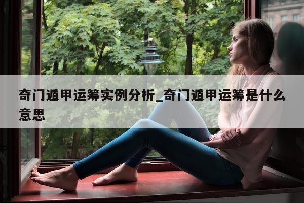 奇门遁甲运筹实例分析_奇门遁甲运筹是什么意思 - 第 1 张图片 - 小家生活风水网