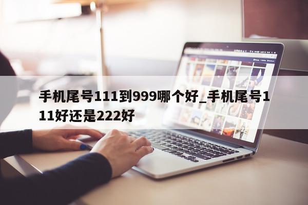 手机尾号 111 到 999 哪个好_手机尾号 111 好还是 222 好 - 第 1 张图片 - 小家生活风水网