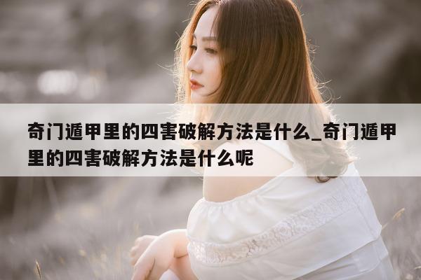 奇门遁甲里的四害破解方法是什么_奇门遁甲里的四害破解方法是什么呢 - 第 1 张图片 - 小家生活风水网