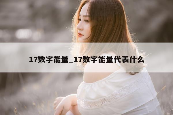 17 数字能量_17 数字能量代表什么 - 第 1 张图片 - 小家生活风水网