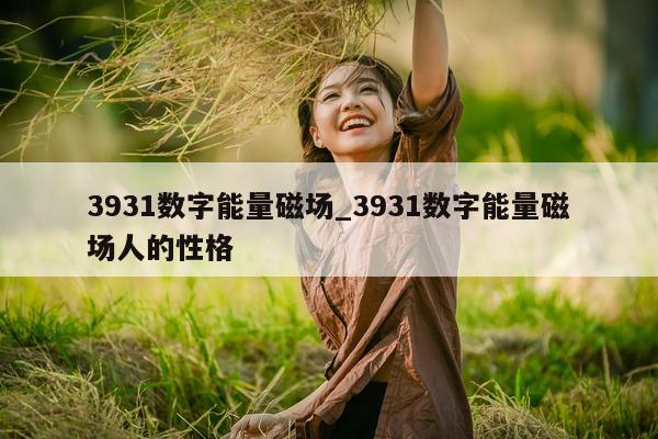 3931 数字能量磁场_3931 数字能量磁场人的性格 - 第 1 张图片 - 小家生活风水网