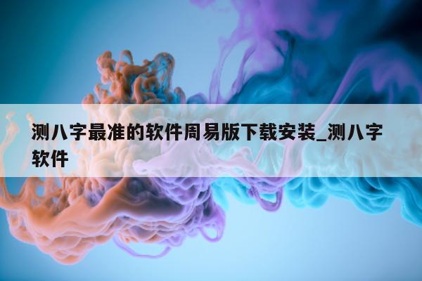 测八字最准的软件周易版下载安装_测八字 软件 - 第 1 张图片 - 小家生活风水网