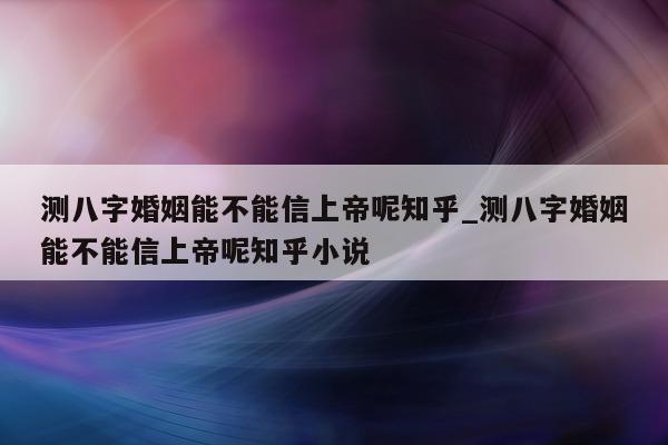 测八字婚姻能不能信上帝呢知乎_测八字婚姻能不能信上帝呢知乎小说 - 第 1 张图片 - 小家生活风水网